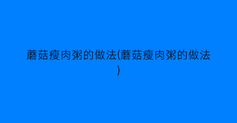 “蘑菇瘦肉粥的做法(蘑菇瘦肉粥的做法)