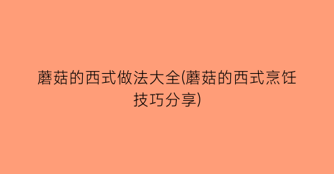 “蘑菇的西式做法大全(蘑菇的西式烹饪技巧分享)