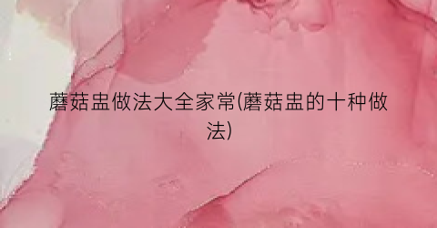 蘑菇盅做法大全家常(蘑菇盅的十种做法)