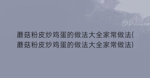 蘑菇粉皮炒鸡蛋的做法大全家常做法(蘑菇粉皮炒鸡蛋的做法大全家常做法)