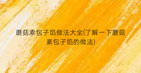 “蘑菇素包子馅做法大全(了解一下蘑菇素包子馅的做法)