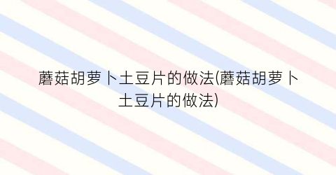 蘑菇胡萝卜土豆片的做法(蘑菇胡萝卜土豆片的做法)