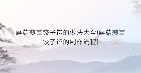 蘑菇蒜苗饺子馅的做法大全(蘑菇蒜苗饺子馅的制作流程)