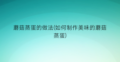 “蘑菇蒸蛋的做法(如何制作美味的蘑菇蒸蛋)