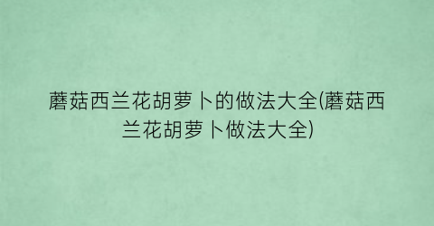 “蘑菇西兰花胡萝卜的做法大全(蘑菇西兰花胡萝卜做法大全)