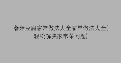 蘑菇豆腐家常做法大全家常做法大全(轻松解决家常菜问题)