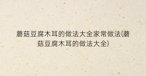 蘑菇豆腐木耳的做法大全家常做法(蘑菇豆腐木耳的做法大全)