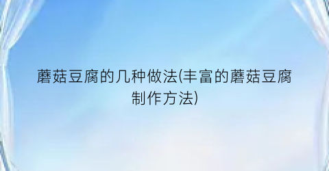 蘑菇豆腐的几种做法(丰富的蘑菇豆腐制作方法)