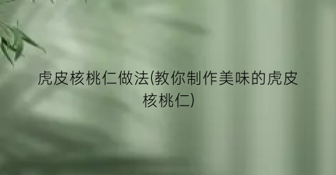 “虎皮核桃仁做法(教你制作美味的虎皮核桃仁)