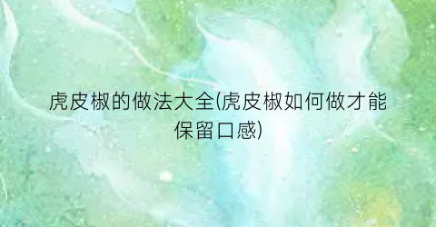 虎皮椒的做法大全(虎皮椒如何做才能保留口感)