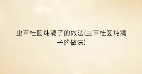 虫草桂圆炖鸽子的做法(虫草桂圆炖鸽子的做法)