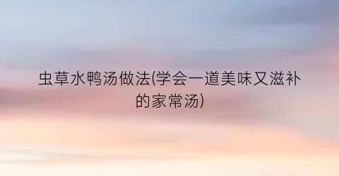 “虫草水鸭汤做法(学会一道美味又滋补的家常汤)