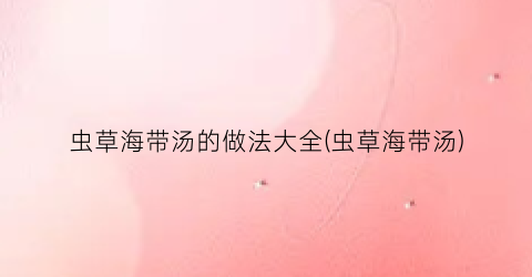 虫草海带汤的做法大全(虫草海带汤)