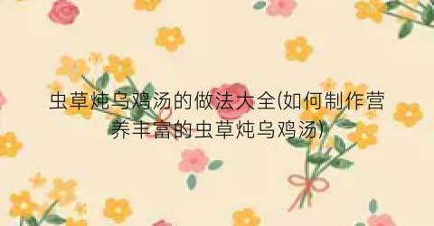 虫草炖乌鸡汤的做法大全(如何制作营养丰富的虫草炖乌鸡汤)