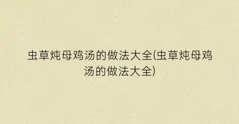 虫草炖母鸡汤的做法大全(虫草炖母鸡汤的做法大全)