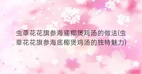 虫草花花旗参海底椰煲鸡汤的做法(虫草花花旗参海底椰煲鸡汤的独特魅力)