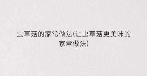 虫草菇的家常做法(让虫草菇更美味的家常做法)