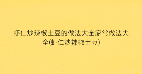 虾仁炒辣椒土豆的做法大全家常做法大全(虾仁炒辣椒土豆)