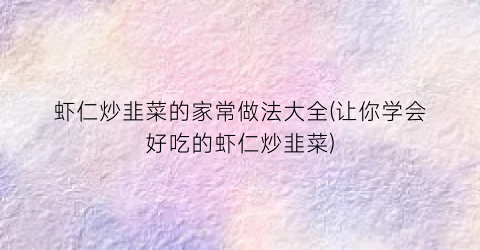 虾仁炒韭菜的家常做法大全(让你学会好吃的虾仁炒韭菜)