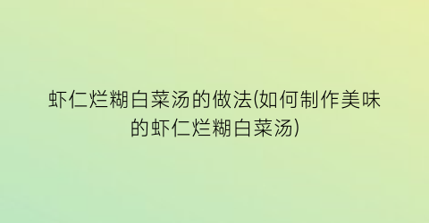 “虾仁烂糊白菜汤的做法(如何制作美味的虾仁烂糊白菜汤)