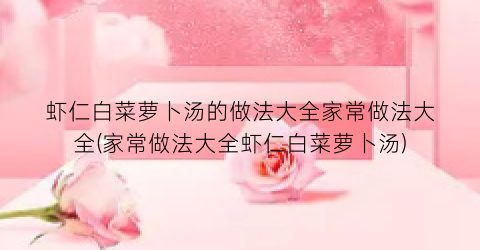 “虾仁白菜萝卜汤的做法大全家常做法大全(家常做法大全虾仁白菜萝卜汤)