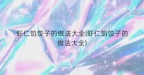 虾仁馅饺子的做法大全(虾仁馅饺子的做法大全)