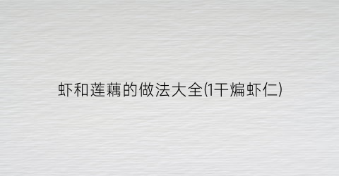 虾和莲藕的做法大全(1干煸虾仁)