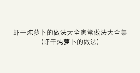 “虾干炖萝卜的做法大全家常做法大全集(虾干炖萝卜的做法)