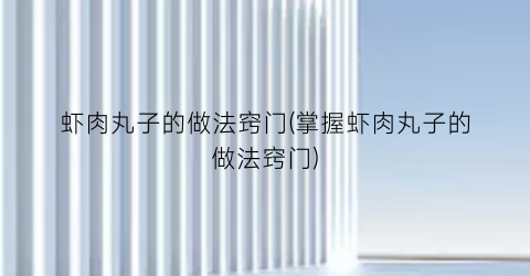 虾肉丸子的做法窍门(掌握虾肉丸子的做法窍门)