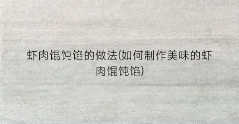 虾肉馄饨馅的做法(如何制作美味的虾肉馄饨馅)