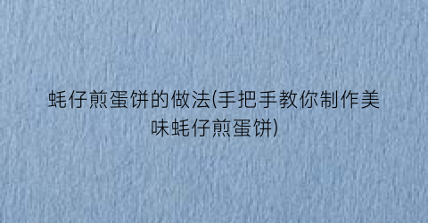 蚝仔煎蛋饼的做法(手把手教你制作美味蚝仔煎蛋饼)