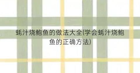 “蚝汁烧鲍鱼的做法大全(学会蚝汁烧鲍鱼的正确方法)