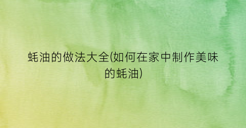 “蚝油的做法大全(如何在家中制作美味的蚝油)