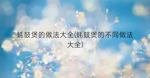 蚝鼓煲的做法大全(蚝鼓煲的不同做法大全)