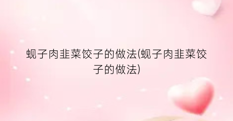 蚬子肉韭菜饺子的做法(蚬子肉韭菜饺子的做法)