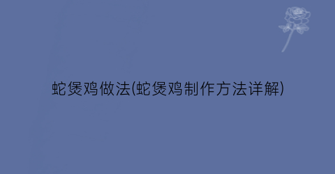 “蛇煲鸡做法(蛇煲鸡制作方法详解)