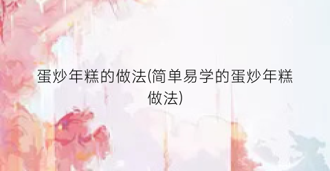 “蛋炒年糕的做法(简单易学的蛋炒年糕做法)