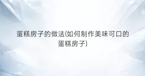 蛋糕房子的做法(如何制作美味可口的蛋糕房子)