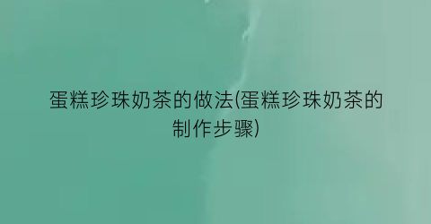 “蛋糕珍珠奶茶的做法(蛋糕珍珠奶茶的制作步骤)