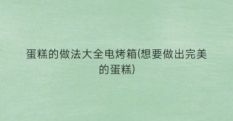 蛋糕的做法大全电烤箱(想要做出完美的蛋糕)