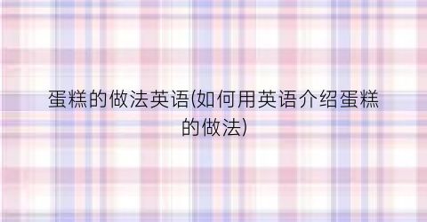 蛋糕的做法英语(如何用英语介绍蛋糕的做法)