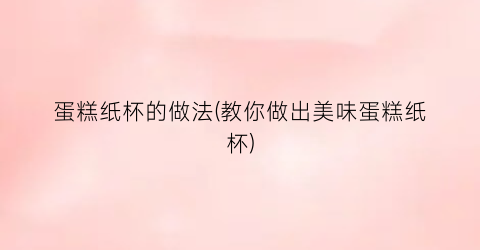 蛋糕纸杯的做法(教你做出美味蛋糕纸杯)