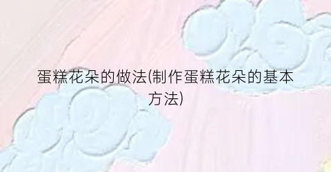 蛋糕花朵的做法(制作蛋糕花朵的基本方法)