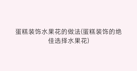 “蛋糕装饰水果花的做法(蛋糕装饰的绝佳选择水果花)