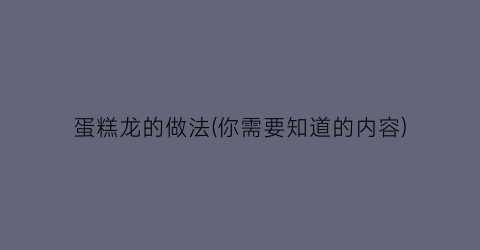 “蛋糕龙的做法(你需要知道的内容)