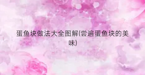 蛋鱼块做法大全图解(尝遍蛋鱼块的美味)