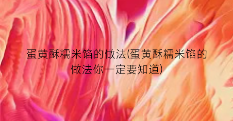 蛋黄酥糯米馅的做法(蛋黄酥糯米馅的做法你一定要知道)