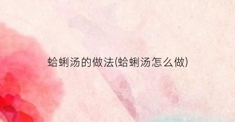 蛤蜊汤的做法(蛤蜊汤怎么做)