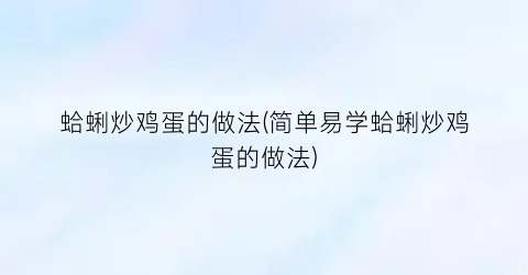 “蛤蜊炒鸡蛋的做法(简单易学蛤蜊炒鸡蛋的做法)