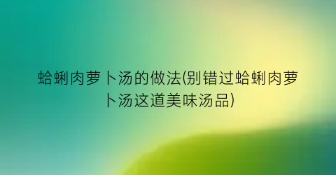蛤蜊肉萝卜汤的做法(别错过蛤蜊肉萝卜汤这道美味汤品)